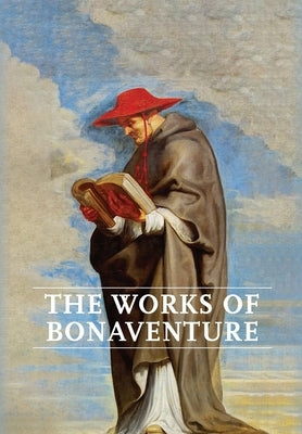Works of Bonaventure: Journey of the Mind To God - The Triple Way, or, Love Enkindled - The Tree of Life - The Mystical Vine - On the Perfec by Bonaventure, Saint