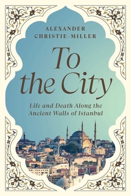 To the City: Life and Death Along the Ancient Walls of Istanbul by Christie-Miller, Alexander