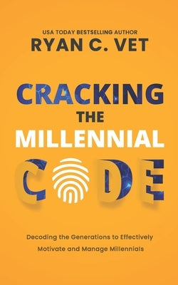 Cracking the Millennial Code: Decoding the Generations to Effectively Motivate and Manage Millennials by Vet, Ryan C.