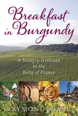 Breakfast in Burgundy: A Hungry Irishman in the Belly of France by Blake, Raymond