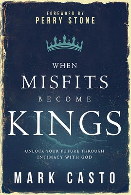 When Misfits Become Kings: Unlock Your Future Through Intimacy with God by Casto, Mark