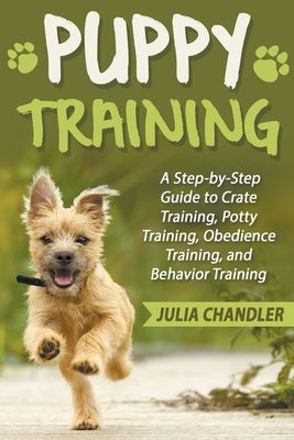 Puppy Training: A Step-by-Step Guide to Crate Training, Potty Training, Obedience Training, and Behavior Training by Chandler, Julia