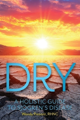 Dry: A Holistic Guide to Sjogren's Disease by Presant, Wendy