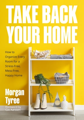 Take Back Your Home: How to Organize Every Room for a Stress-Free, Mess-Free, Happy Home by Tyree, Morgan