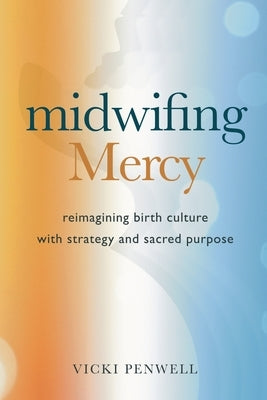 Midwifing Mercy: Reimagining Birth Culture with Strategy and Sacred Purpose by Penwell, Vicki