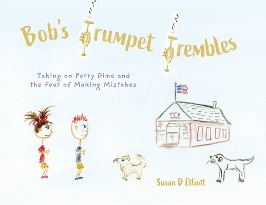 Bob's Trumpet Trembles: Taking on Perry Dime and the Fear of Making Mistakes by Elliott, Susan D.