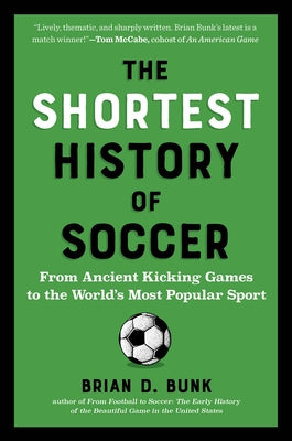 The Shortest History of Soccer: From Ancient Kicking Games to the World's Most Popular Sport by Bunk, Brian D.