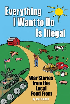 Everything I Want to Do Is Illegal: War Stories from the Local Food Front by Salatin, Joel