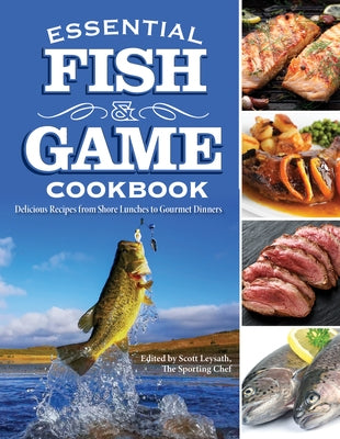 Essential Fish & Game Cookbook: Delicious Recipes from Shore Lunches to Gourmet Dinners by Leysath, Scott