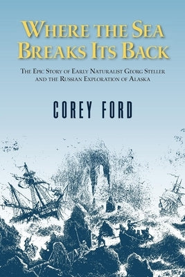 Where the Sea Breaks Its Back: The Epic Story of the Early Naturalist Georg Steller and the Russian Exploration of Alaska by Ford, Corey