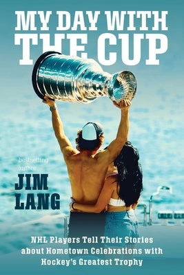 My Day with the Cup: NHL Players Tell Their Stories about Hometown Celebrations with Hockey's Greatest Trophy by Lang, Jim