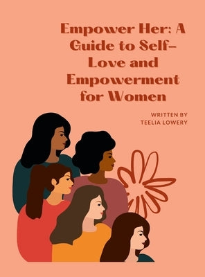 Empower Her: A GUIDE TO SELF-LOVE AND EMPOWERMENT FOR WOMEN: Transforming your life through self-love, self-acceptance, and self-ca by Lowery, Teelia