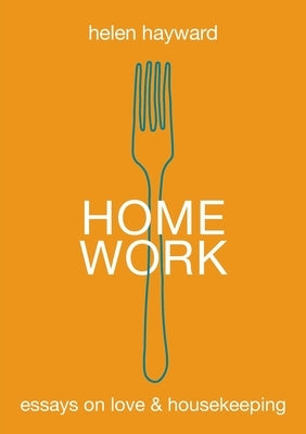 Home Work: Essays on Love & Housekeeping by Hayward, Helen