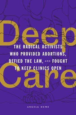 Deep Care: The Radical Activists Who Provided Abortions, Defied the Law, and Fought to Keep Clinics Open by Hume, Angela