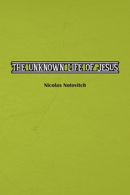 The Unknown Life of Jesus Christ: The Original Text of Nicolas Notovitch's 1887 Discovery by Notovitch, Nicolas