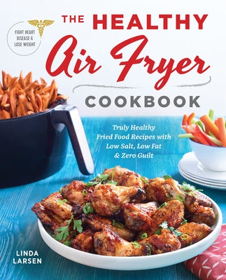 The Healthy Air Fryer Cookbook: Truly Healthy Fried Food Recipes with Low Salt, Low Fat, and Zero Guilt by Larsen, Linda
