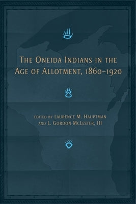 The Oneida Indians in the Age of Allotment, 1860-1920 by Hauptman, Laurence M.