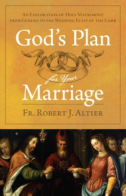 God's Plan for Your Marriage: An Exploration of Holy Matrimony from Genesis to the Wedding Feast of the Lamb by Altier, Fr Robert J.