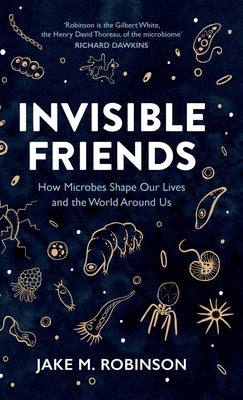 Invisible Friends: How Microbes Shape Our Lives and the World Around Us by Robinson, Jake