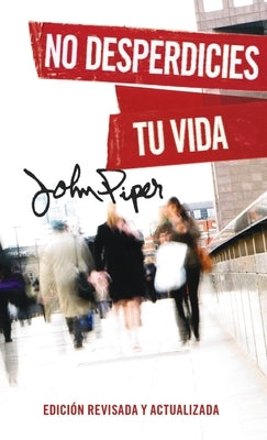 No Desperdicies Tu Vida, Edición Revisada Y Actualizada (Don't Waste Your Life: Revised Edition) by Piper, John