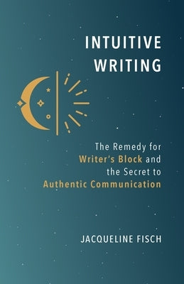 Intuitive Writing: The Remedy for Writer's Block and the Secret to Authentic Communication by Fisch, Jacqueline