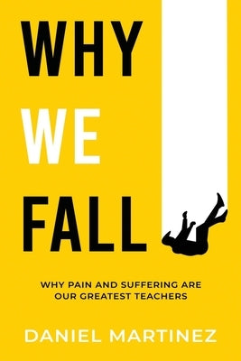 Why We Fall: Why Pain and Suffering Are Our Greatest Teachers by Martinez, Daniel