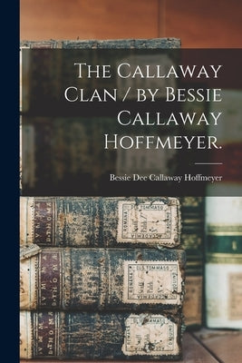 The Callaway Clan / by Bessie Callaway Hoffmeyer. by Hoffmeyer, Bessie Dee Callaway 1908-