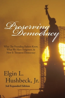 Preserving Democracy: What The Founding Fathers Knew, What We Have Forgotten, & How It Threatens Democracy by Hushbeck, Elgin L.