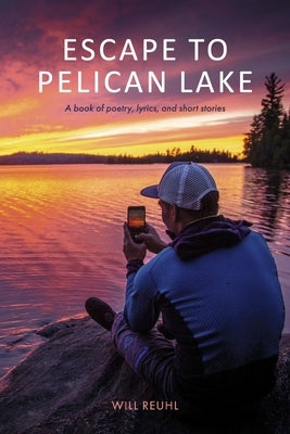 Escape to Pelican Lake: A Book of Poetry, Lyrics, and Short Stories by Reuhl, Will