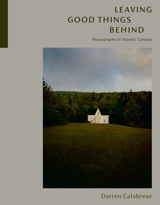 Leaving Good Things Behind: Photographs of Atlantic Canada by Calabrese, Darren