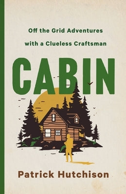 Cabin: Off the Grid Adventures with a Clueless Craftsman by Hutchison, Patrick