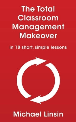 The Total Classroom Management Makeover: in 18 short, simple lessons by Linsin, Michael