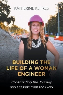 Building The Life of A Woman Engineer: Constructing the Journey and Lessons from the Field by Kehres, Katherine