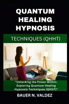 Quantum Healing Hypnosis Techniques (Qhht): Unlocking the Power Within: Exploring Quantum Healing Hypnosis Techniques (QHHT) by Valdez, Bauer N.