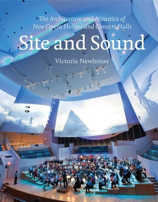 Site and Sound: The Architecture and Acoustics of New Opera Houses and Concert Halls by Newhouse, Victoria