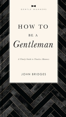 How to Be a Gentleman Revised and Expanded: A Timely Guide to Timeless Manners (a Guide to Etiquette and Skills for a Successful Life) a Perfect Gift by Bridges, John