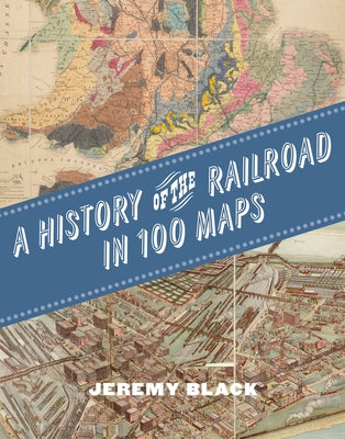A History of the Railroad in 100 Maps by Black, Jeremy