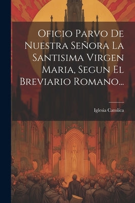 Oficio Parvo De Nuestra Señora La Santisima Virgen Maria, Segun El Breviario Romano... by Catolica, Iglesia