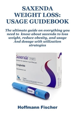 Saxenda Weight Loss: USAGE GUIDEBOOK: The ultimate guide on everything you need to know about saxenda to loss weight, reduce obesity, and u by Fischer, Hoffmann