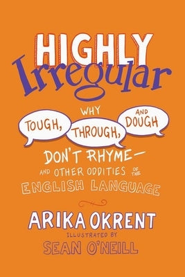Highly Irregular: Why Tough, Through, and Dough Don't Rhyme--And Other Oddities of the English Language by Okrent, Arika