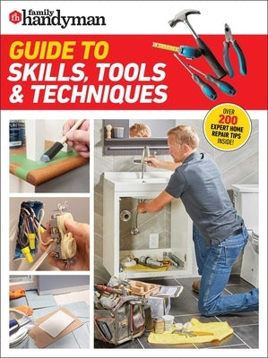 Family Handyman Guide to Skills, Tools & Techniques: Expert Advice to Help You Complete Home Improvement Projects with Confidence by Family Handyman