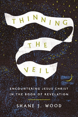 Thinning the Veil: Encountering Jesus Christ in the Book of Revelation by Wood, Shane J.