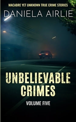 Unbelievable Crimes Volume Five: Macabre Yet Unknown True Crime Stories by Airlie, Daniela