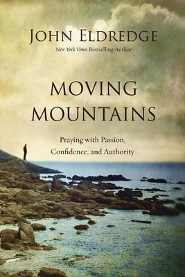 Moving Mountains: Praying with Passion, Confidence, and Authority by Eldredge, John