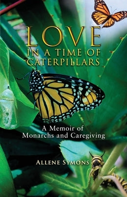 Love in a Time of Caterpillars: A Memoir of Monarchs and Caregiving by Symons, Allene