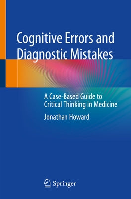 Cognitive Errors and Diagnostic Mistakes: A Case-Based Guide to Critical Thinking in Medicine by Howard, Jonathan