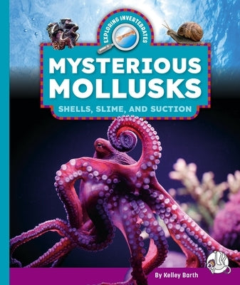 Mysterious Mollusks: Shells, Slime, and Suction by Barth, Kelley