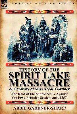 History of the Spirit Lake Massacre and Captivity of Miss Abbie Gardner: The Raid of the Santee Sioux Against the Iowa Frontier Settlements, 1857 by Gardner-Sharp, Abbie