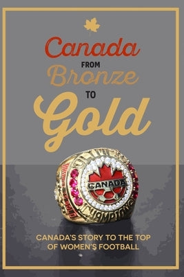 Canada from Bronze to Gold: Canada's story to the top of women's football by Scott, Richard