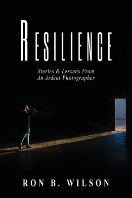 Resilience Stories and Lessons From An Ardent Photographer by Wilson, Ron B.